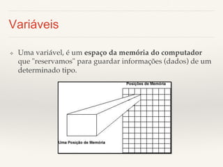 Variáveis 
❖ Uma variável, é um espaço da memória do computador 
que "reservamos" para guardar informações (dados) de um 
determinado tipo.! 
 