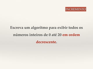 Escreva um algoritmo para exibir todos os 
números inteiros de 0 até 20 em ordem 
decrescente. 
INCREMENTO 
 