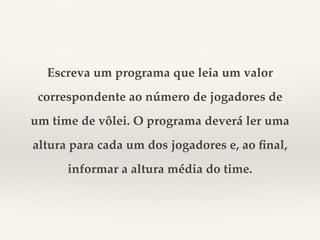 Escreva um programa que leia um valor 
correspondente ao número de jogadores de 
um time de vôlei. O programa deverá ler uma 
altura para cada um dos jogadores e, ao final, 
informar a altura média do time. 
 