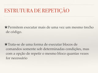 ESTRUTURA DE REPETIÇÃO 
★Permitem executar mais de uma vez um mesmo trecho 
de código. 
★Trata-se de uma forma de executar blocos de 
comandos somente sob determinadas condições, mas 
com a opção de repetir o mesmo bloco quantas vezes 
for necessário 
 