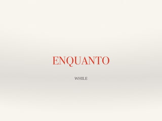 ENQUANTO 
WHILE 
 