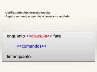 • Verifica(primeiro,(executa(depois;( 
• Repete(somente(enquanto(<clausula>(=(verdade;( 
enquanto <<clausula>> faca 
<<comandos>> 
fimenquanto 
 
