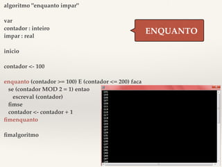 algoritmo "enquanto impar" 
var 
contador : inteiro 
impar : real 
inicio 
contador <- 100 
enquanto (contador >= 100) E (contador <= 200) faca 
se (contador MOD 2 = 1) entao 
escreval (contador) 
fimse 
contador <- contador + 1 
fimenquanto 
fimalgoritmo 
ENQUANTO 
 