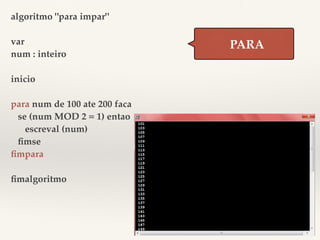 algoritmo "para impar" 
var 
num : inteiro 
inicio 
para num de 100 ate 200 faca 
se (num MOD 2 = 1) entao 
escreval (num) 
fimse 
fimpara 
fimalgoritmo 
PARA 
 