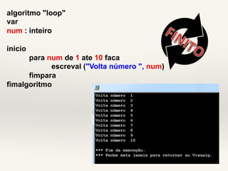 algoritmo "loop" 
var 
num : inteiro 
inicio 
para num de 1 ate 10 faca 
escreval ("Volta número ", num) 
fimpara 
fimalgoritmo 
 
