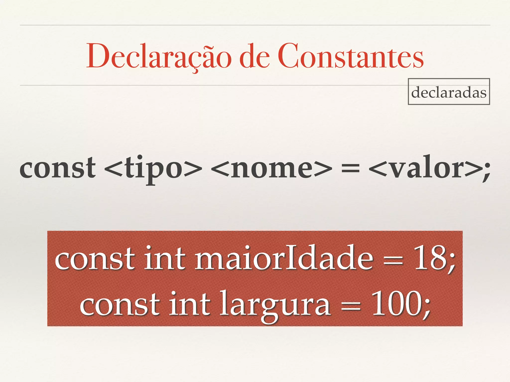 Declaração de Constantes 
declaradas 
const <tipo> <nome> = <valor>; 
const int maiorIdade = 18; 
const int largura = 100; 
 