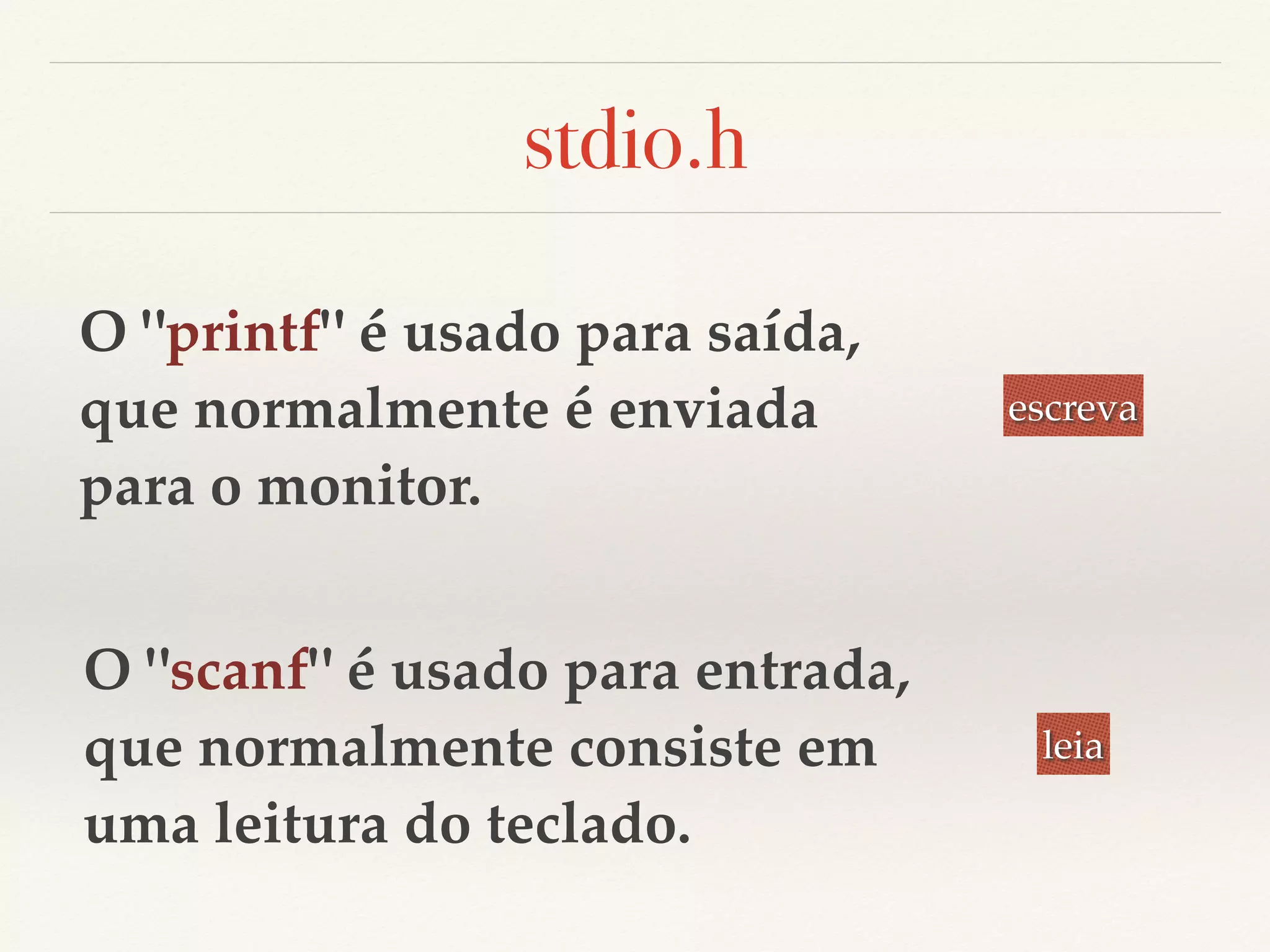 stdio.h 
O "printf" é usado para saída, 
que normalmente é enviada 
para o monitor. 
O "scanf" é usado para entrada, 
que normalmente consiste em 
uma leitura do teclado. 
escreva 
leia 
 