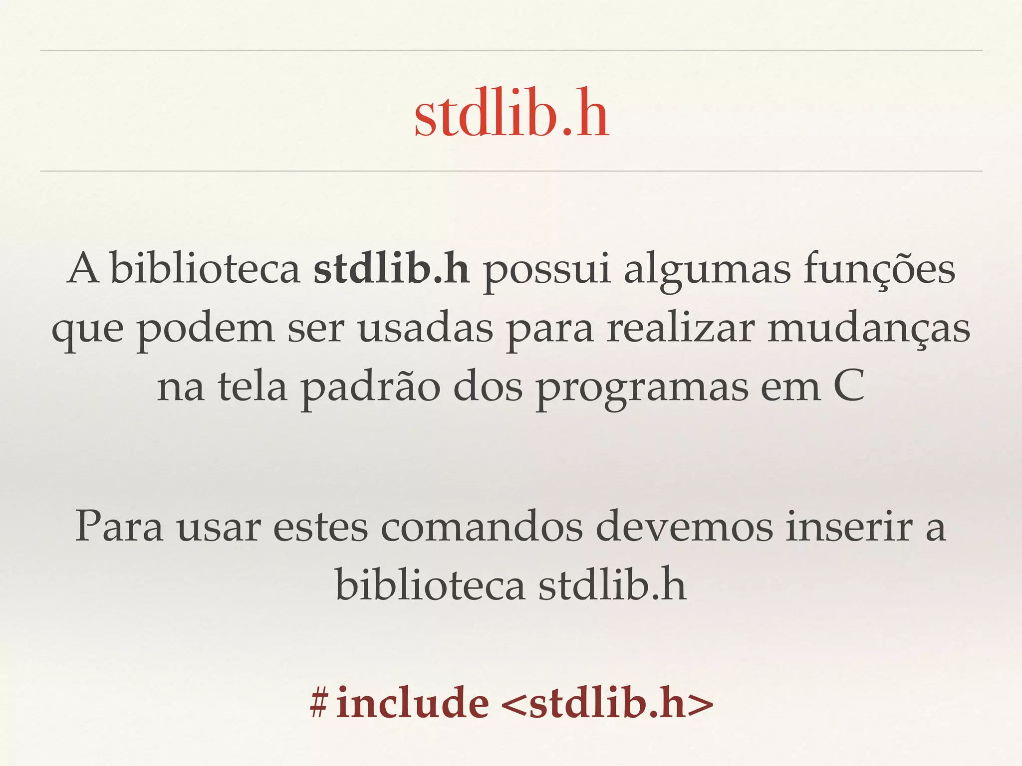 stdlib.h 
A biblioteca stdlib.h possui algumas funções 
que podem ser usadas para realizar mudanças 
na tela padrão dos programas em C 
Para usar estes comandos devemos inserir a 
biblioteca stdlib.h 
#include <stdlib.h> 
 