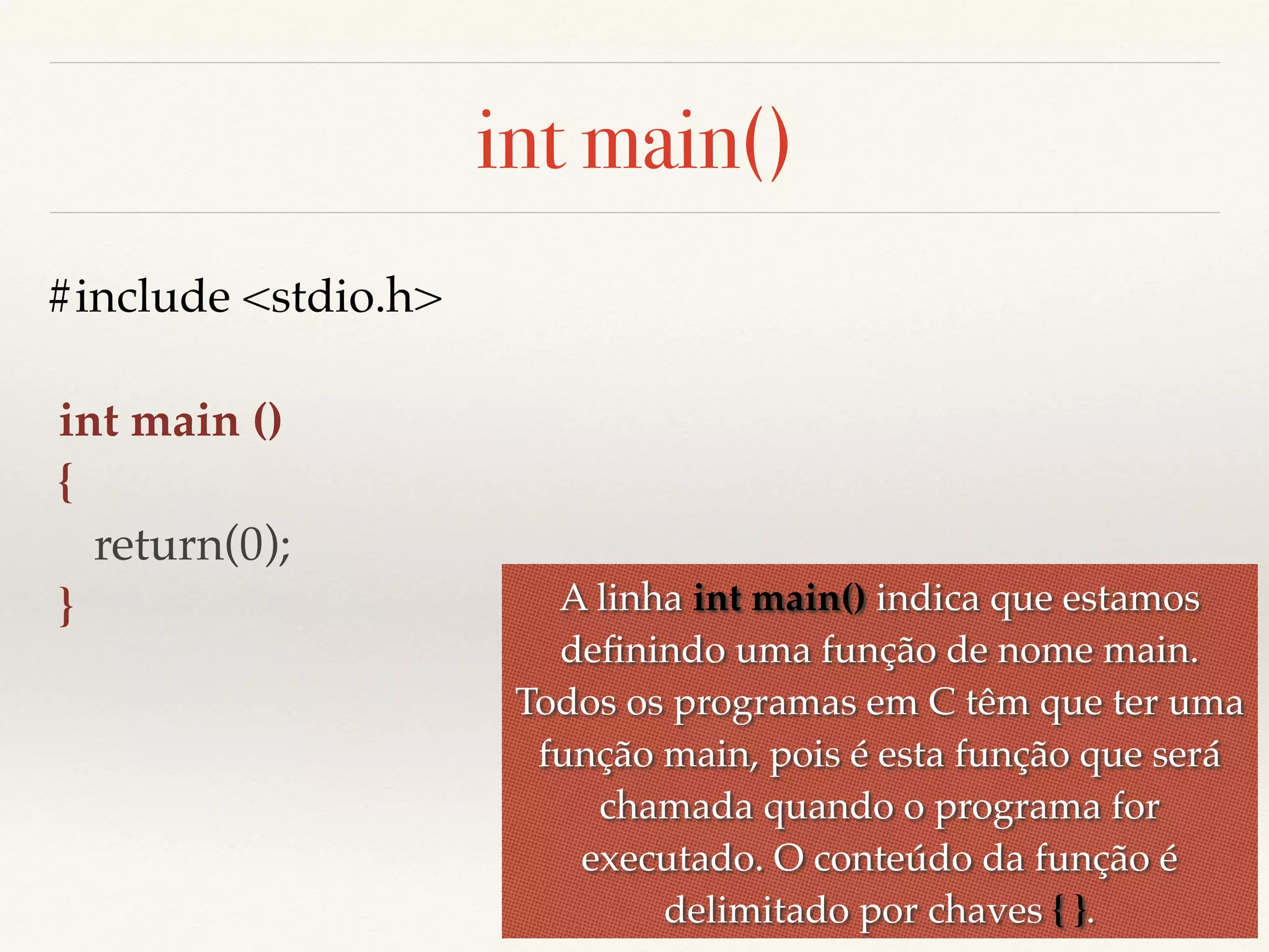 int main() 
#include <stdio.h> 
int main () 
{ 
return(0); 
} A linha int main() indica que estamos 
definindo uma função de nome main. 
Todos os programas em C têm que ter uma 
função main, pois é esta função que será 
chamada quando o programa for 
executado. O conteúdo da função é 
delimitado por chaves { }. 
 