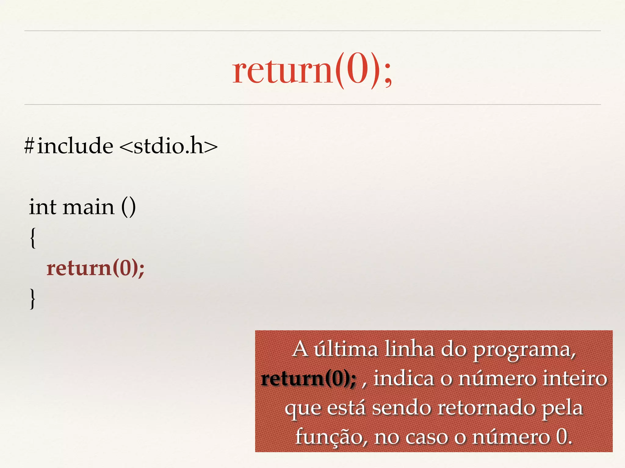 return(0); 
A última linha do programa, 
return(0); , indica o número inteiro 
que está sendo retornado pela 
função, no caso o número 0. 
#include <stdio.h> 
int main () 
{ 
return(0); 
} 
 