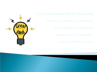 2.2.2 La clasificación de los juicios
Juicios de esencia y de existencia
Juicios analíticos y sintéticos
Juicios a priori y a posteriori
Juicios sintéticos a priori
 