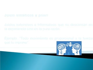 Juicio sintéticos a priori
Juicios extensivos e informativos que no descansan en
la experiencia sino en la pura razón.
Ejemplo: “Todo movimiento es proporcional a la fuerza
que lo imprime”.
 