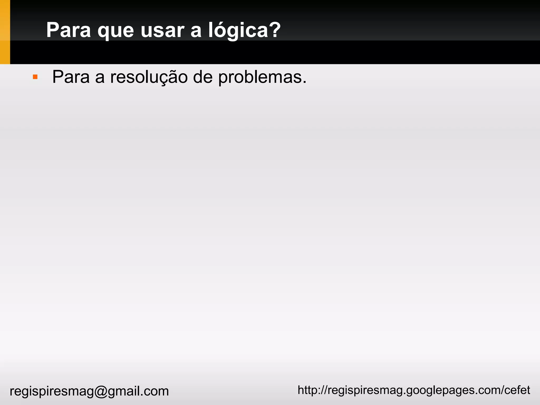 http://regispiresmag.googlepages.com/cefetregispiresmag@gmail.com
Para que usar a lógica?
 Para a resolução de problemas.
 
