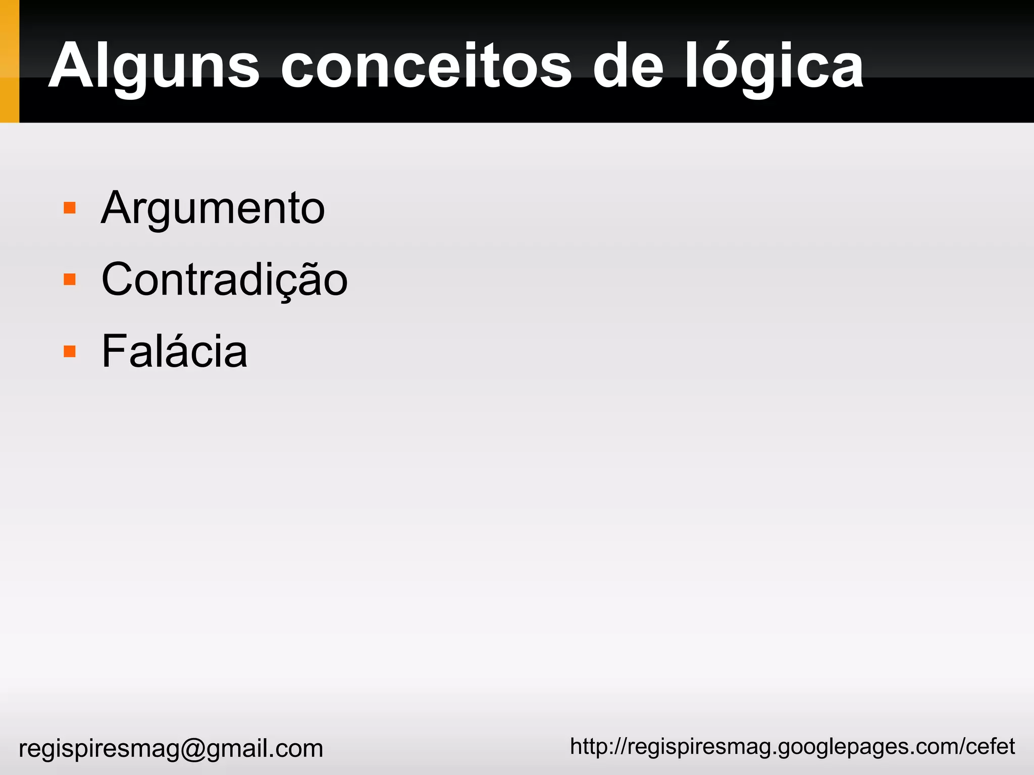 http://regispiresmag.googlepages.com/cefetregispiresmag@gmail.com
Alguns conceitos de lógica
 Argumento
 Contradição
 Falácia
 