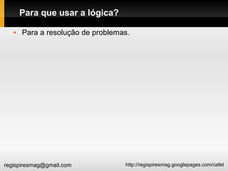http://regispiresmag.googlepages.com/cefetregispiresmag@gmail.com
Para que usar a lógica?
 Para a resolução de problemas.
 