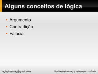 http://regispiresmag.googlepages.com/cefetregispiresmag@gmail.com
Alguns conceitos de lógica
 Argumento
 Contradição
 Falácia
 