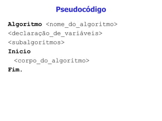 Pseudocódigo Algoritmo  <nome_do_algoritmo> <declaração_de_variáveis> <subalgoritmos> Início <corpo_do_algoritmo> Fim. 