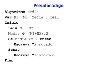 Pseudocódigo Algoritmo  Media Var  N1, N2, Media : real Início Leia  N1, N2 Media    (N1+N2)/2 Se  Media >= 7  Entao Escreva  "Aprovado" Senao Escreva  "Reprovado" Fim. 