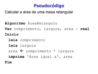 Pseudocódigo Calcular a área de uma mesa retangular Algoritmo  AreaRetangulo Var  comprimento, largura, area  : real  Início leia  comprimento leia  largura area    comprimento * largura imprima  'Área igual a', area Fim 