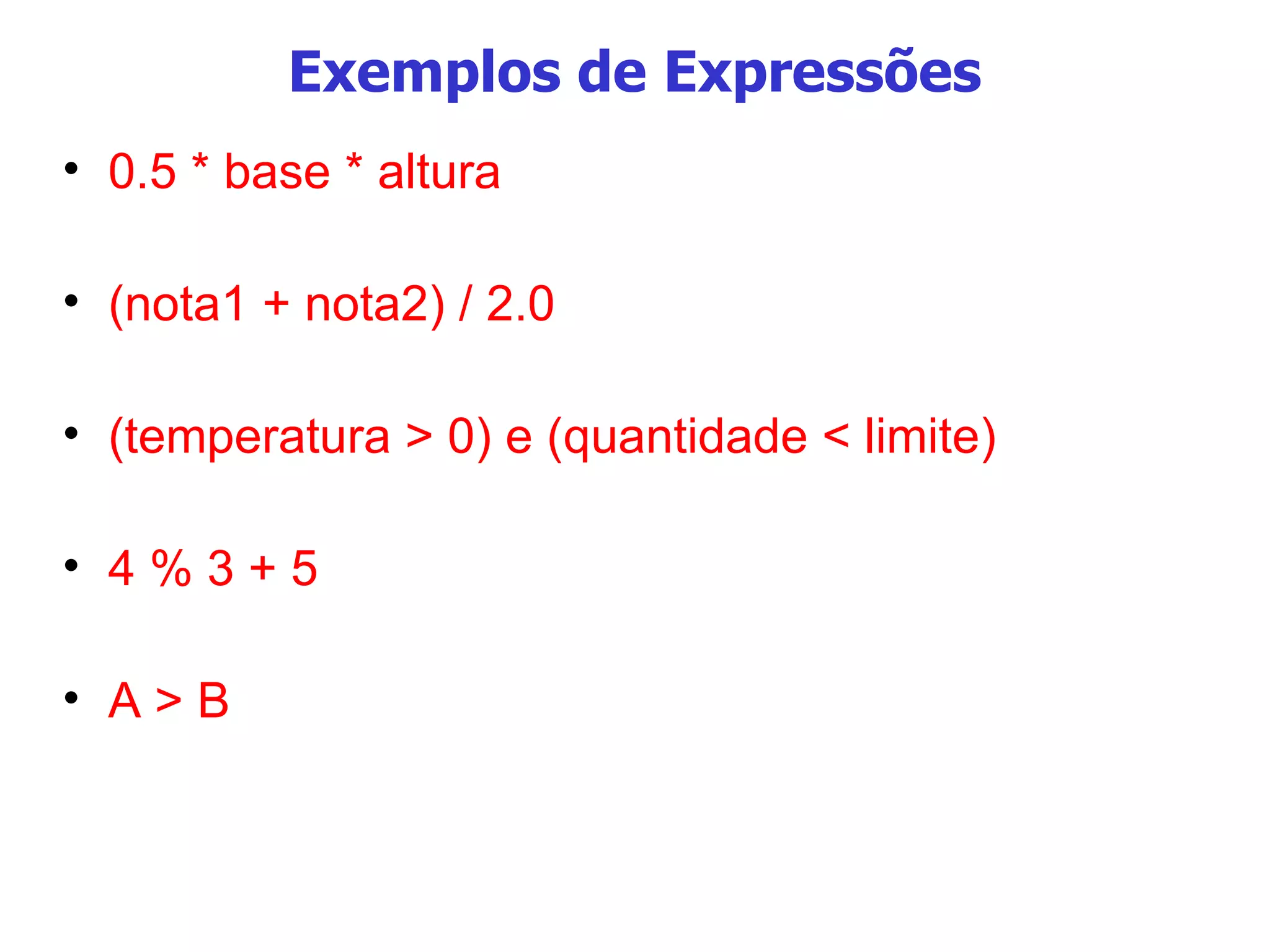 Exemplos de Expressões 0.5 * base * altura (nota1 + nota2) / 2.0 (temperatura > 0) e (quantidade < limite)‏ 4 % 3 + 5 A > B 