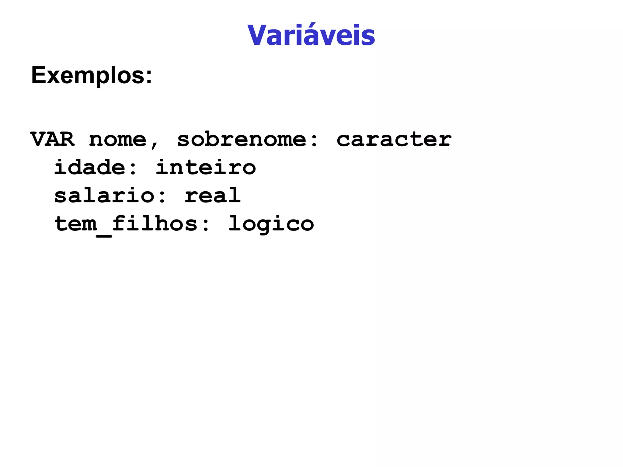 Variáveis Exemplos: VAR nome, sobrenome: caracter idade: inteiro salario: real tem_filhos: logico 