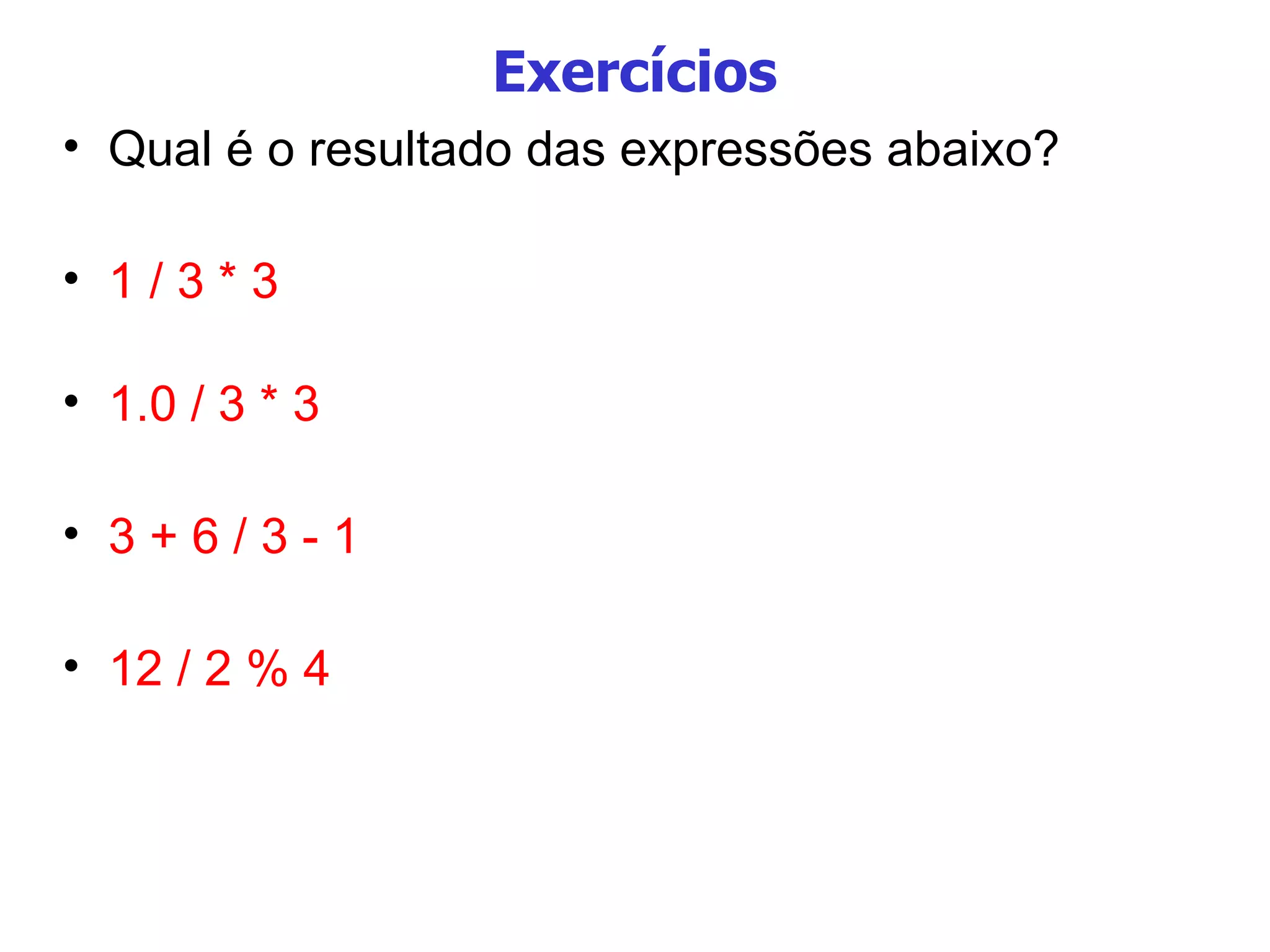 Exercícios Qual é o resultado das expressões abaixo? 1 / 3 * 3   1.0 / 3 * 3 3 + 6 / 3 - 1 12 / 2 % 4 
