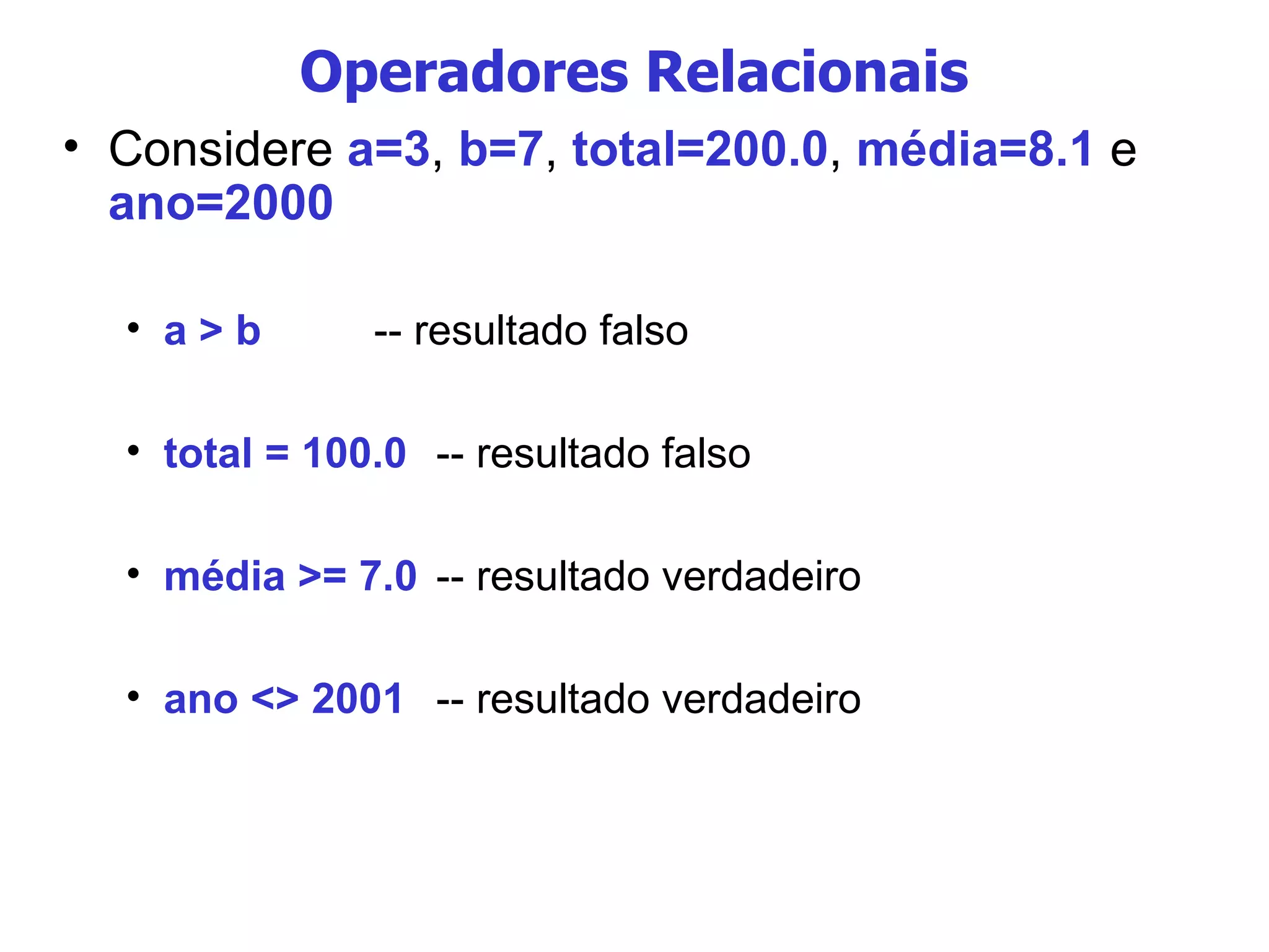 Operadores Relacionais Considere  a=3 ,  b=7 ,  total=200.0 ,  média=8.1  e  ano=2000 a > b -- resultado falso total = 100.0 -- resultado falso média >= 7.0 -- resultado verdadeiro ano <> 2001 -- resultado verdadeiro 