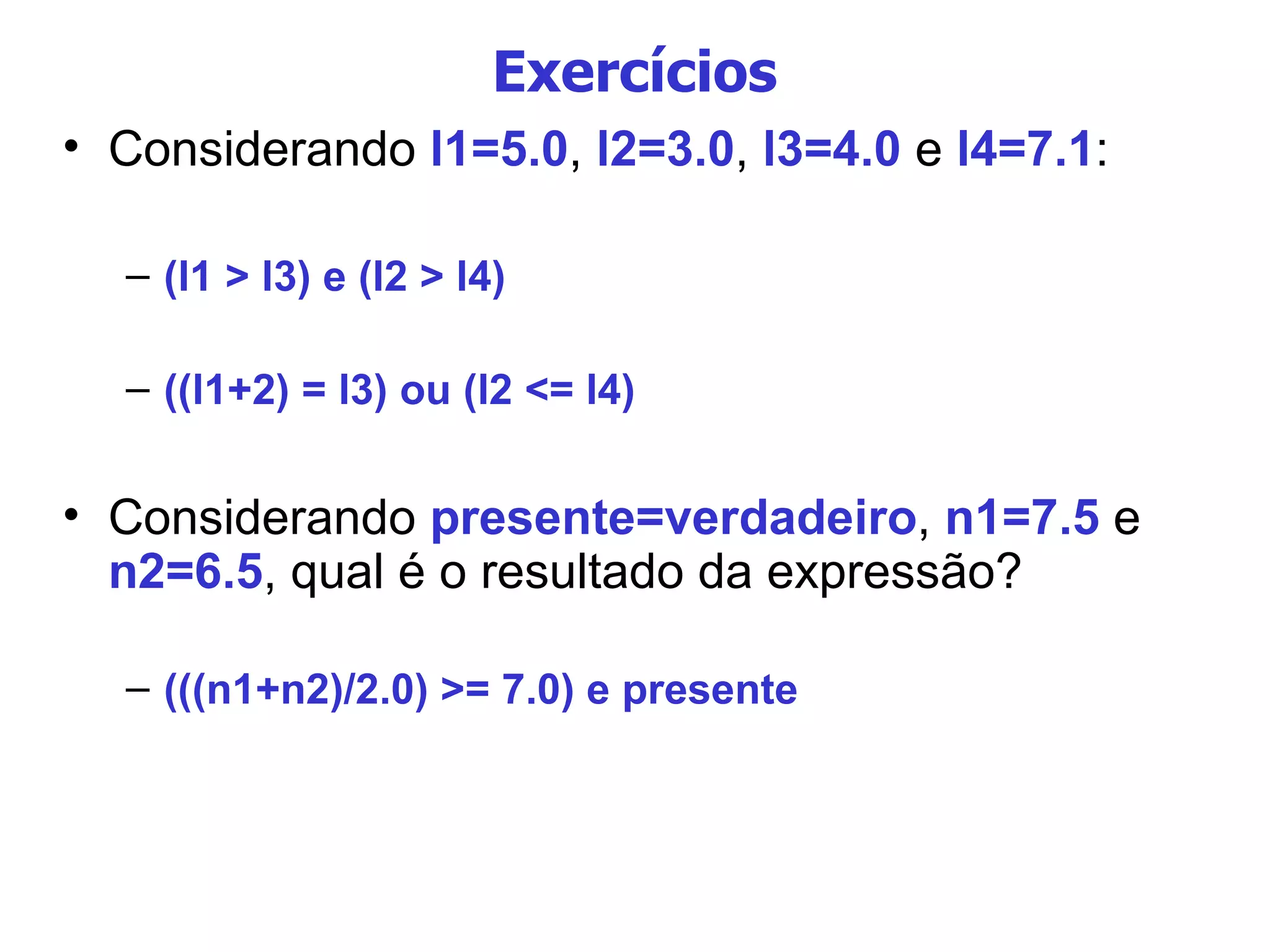 Exercícios Considerando  l1=5.0 ,  l2=3.0 ,  l3=4.0  e  l4=7.1 :  (l1 > l3) e (l2 > l4)‏ ((l1+2) = l3) ou (l2 <= l4)   Considerando  presente=verdadeiro ,  n1=7.5  e  n2=6.5 , qual é o resultado da expressão? (((n1+n2)/2.0) >= 7.0) e presente 