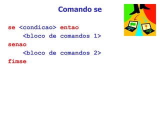Comando se se  <condicao>  entao <bloco de comandos 1> senao   <bloco de comandos 2> fimse 