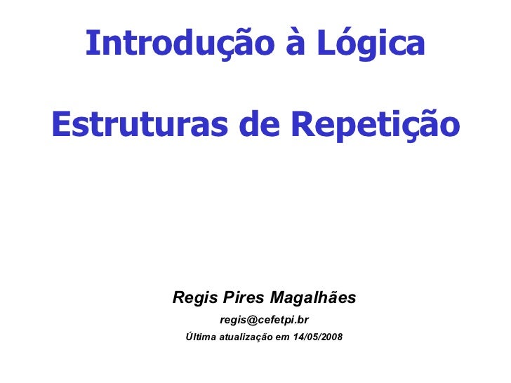 Introdução à Lógica Estruturas de Repetição <ul><ul><li>Regis Pires Magalhães </li></ul></ul><ul><ul><li>[email_address] <...