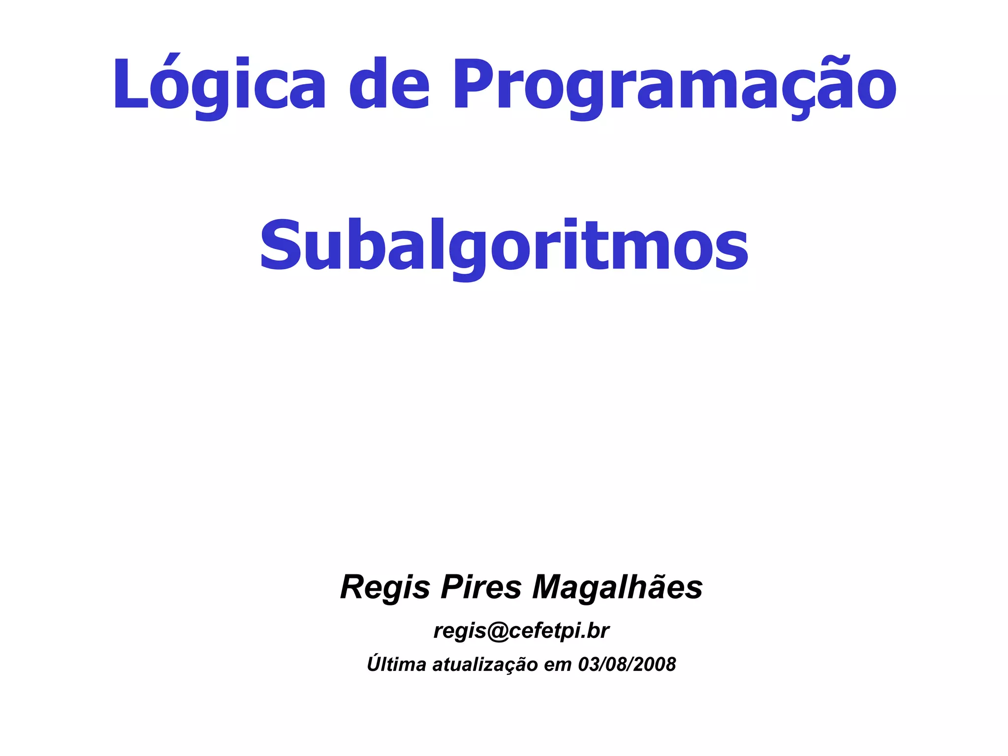 Lógica de Programação Subalgoritmos Regis Pires Magalhães [email_address] Última atualização em 03/08/2008 