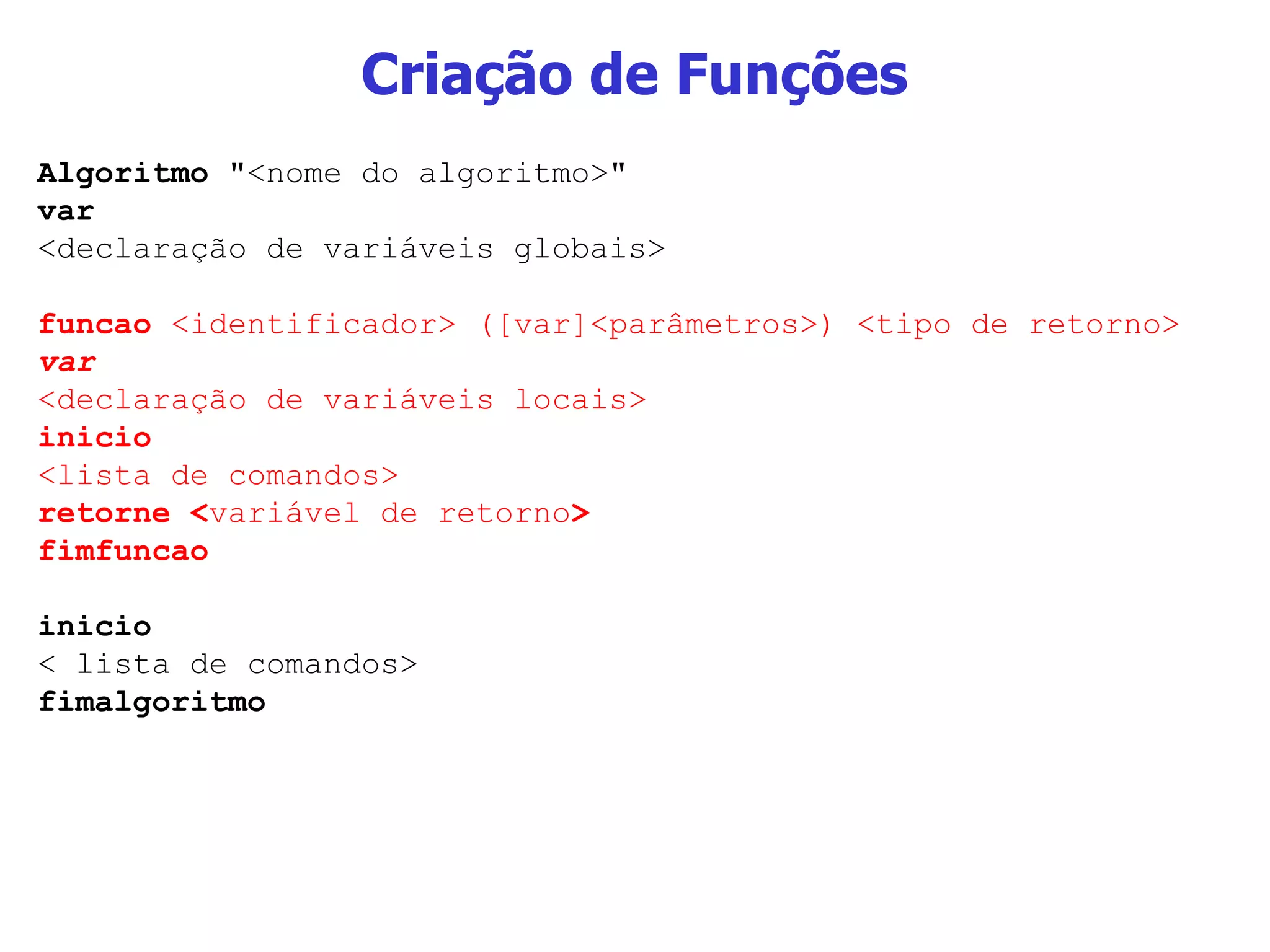 Criação de Funções Algoritmo  &quot;<nome do algoritmo>&quot; var  <declaração de variáveis globais> funcao  <identificador> ([var]<parâmetros>) <tipo de retorno> var <declaração de variáveis locais> inicio <lista de comandos> retorne < variável de retorno > fimfuncao inicio < lista de comandos> fimalgoritmo 