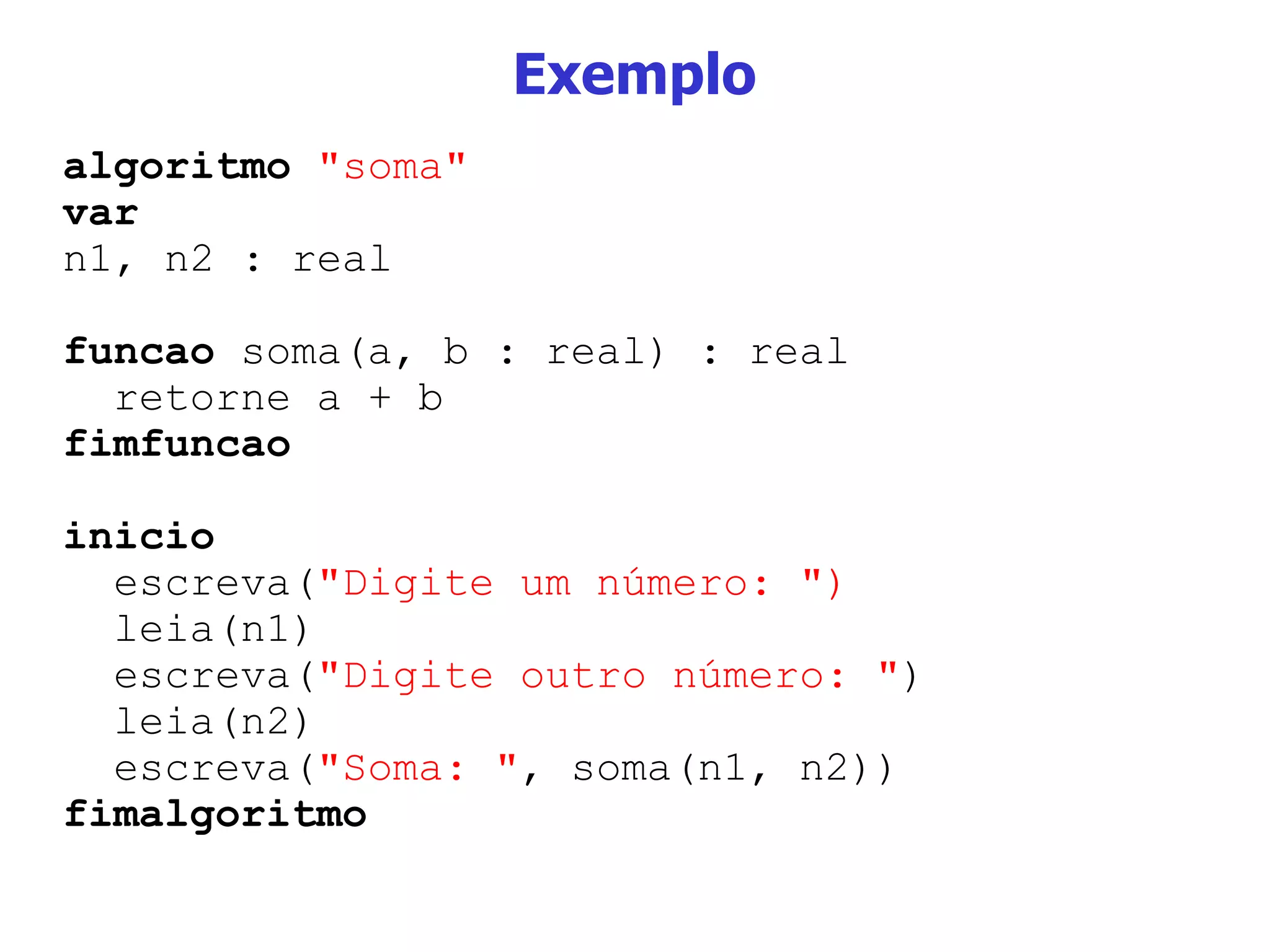 Exemplo algoritmo   &quot;soma&quot; var n1, n2 : real funcao  soma(a, b : real) : real retorne a + b fimfuncao inicio escreva( &quot;Digite um número: &quot;) leia(n1) escreva( &quot;Digite outro número: &quot; ) leia(n2) escreva( &quot;Soma: &quot; , soma(n1, n2)) fimalgoritmo 