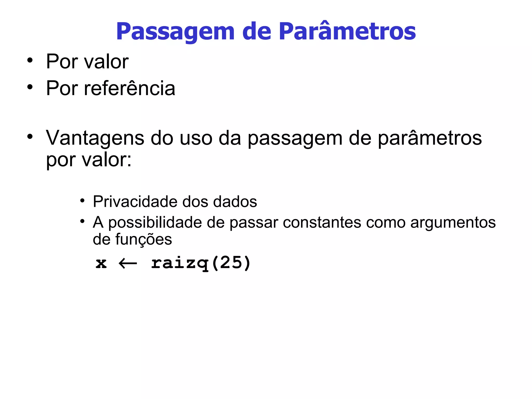 Passagem de Parâmetros Por valor Por referência Vantagens do uso da passagem de parâmetros  por valor: Privacidade dos dados A possibilidade de passar constantes como argumentos de funções x    raizq(25) 