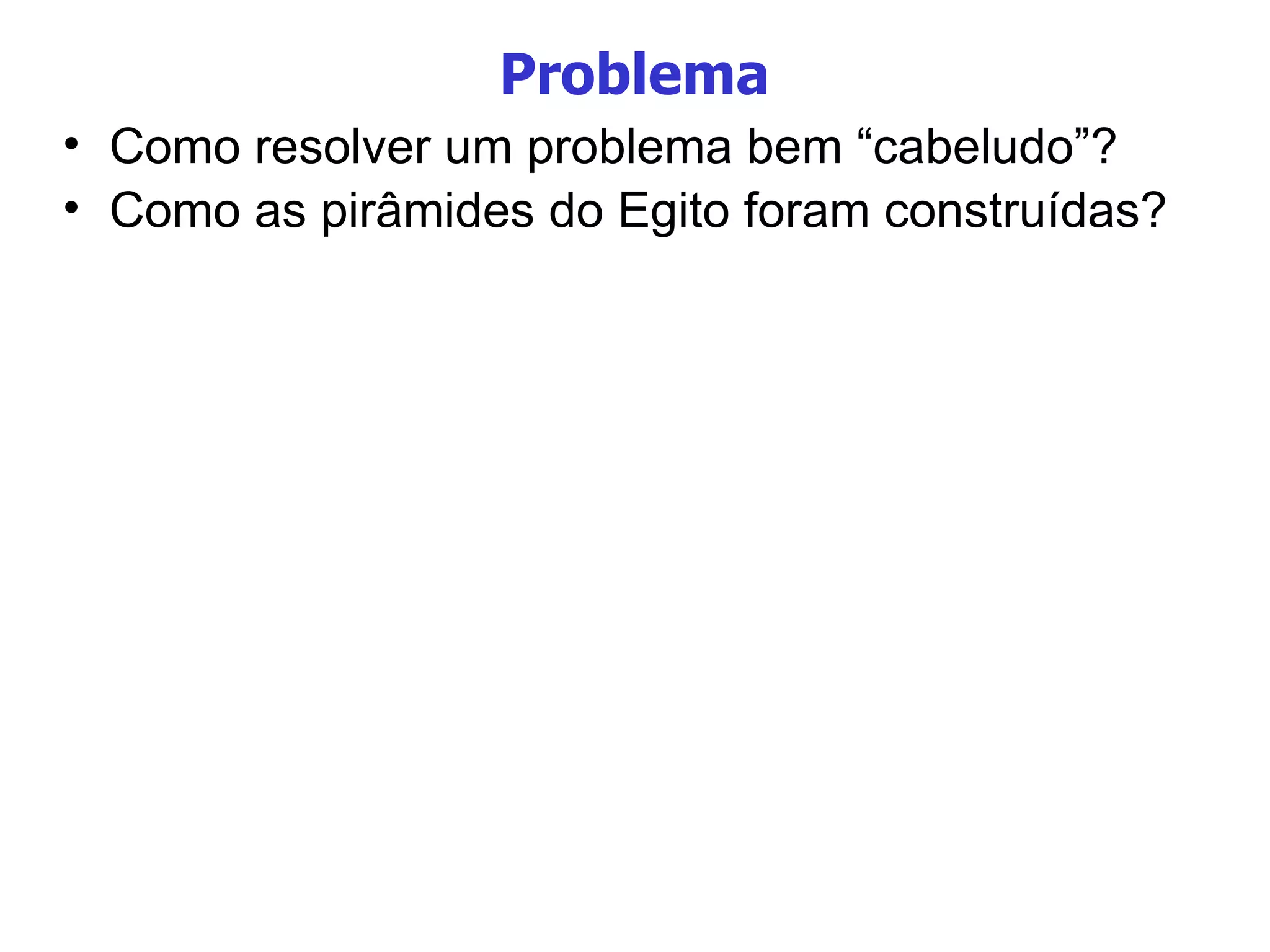 Problema Como resolver um problema bem “cabeludo”? Como as pirâmides do Egito foram construídas? 