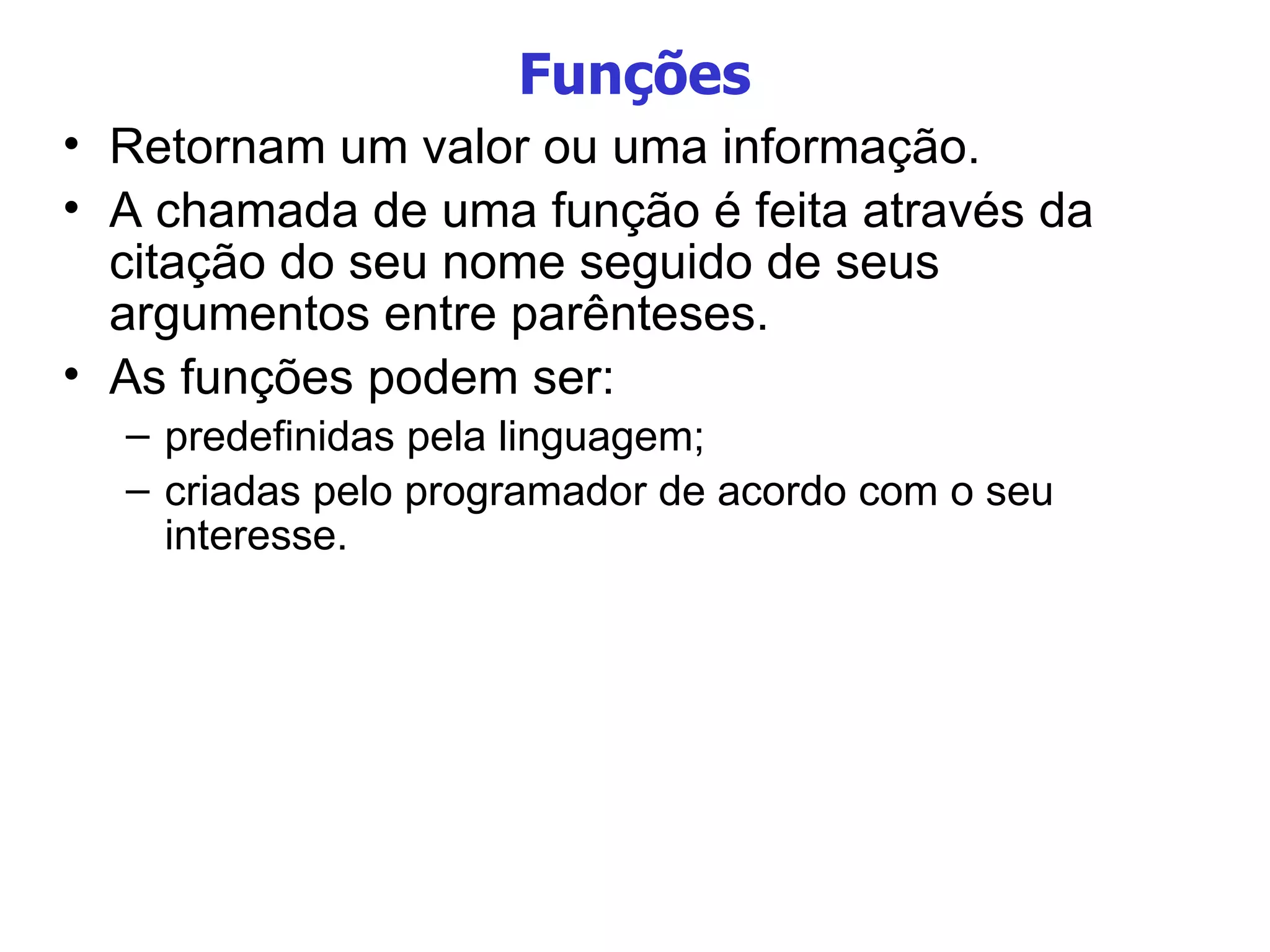 Funções Retornam um valor ou uma informação. A chamada de uma função é feita através da citação do seu nome seguido de seus argumentos entre parênteses.  As funções podem ser: predefinidas pela linguagem; criadas pelo programador de acordo com o seu interesse. 