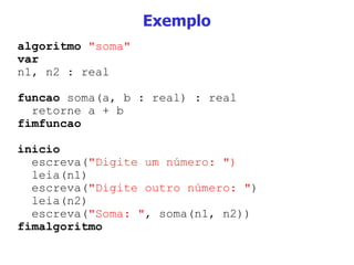 Exemplo algoritmo   "soma" var n1, n2 : real funcao  soma(a, b : real) : real retorne a + b fimfuncao inicio escreva( "Digite um número: ") leia(n1) escreva( "Digite outro número: " ) leia(n2) escreva( "Soma: " , soma(n1, n2)) fimalgoritmo 