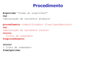 Procedimento Algoritmo  "<nome do algoritmo>" var  <declaração de variáveis globais> procedimento  <identificador> ([var]<parâmetros>) var <declaração de variáveis locais> inicio <lista de comandos> fimprocedimento inicio < lista de comandos> fimalgoritmo 