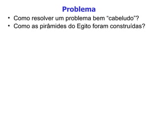 Problema Como resolver um problema bem “cabeludo”? Como as pirâmides do Egito foram construídas? 