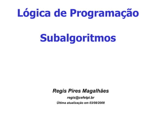 Lógica de Programação Subalgoritmos <ul><ul><li>Regis Pires Magalhães </li></ul></ul><ul><ul><li>[email_address] </li></ul...