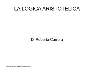 LA LOGICA ARISTOTELICA




                                    Di Roberta Carrera




Roberta Carrera /www.ariannascuola.eu
 