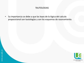 TAUTOLOGIAS
• Su importancia se debe a que las leyes de la lógica del calculo
proposicional son tautologías y son los esquemas de razonamiento.
 