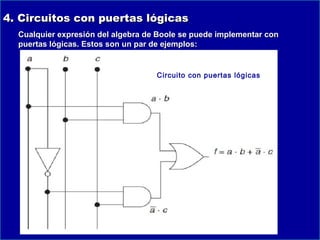 4. Circuitos con puertas lógicas
Cualquier expresión del algebra de Boole se puede implementar con
puertas lógicas. Estos son un par de ejemplos:

Circuito con puertas lógicas

 