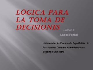 Universidad Autónoma de Baja California
Facultad de Ciencias Administrativas
Segundo Semestre
Lógica para
La toma de
decisiones
 