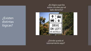 ¿Existen
distintas
lógicas?
¿Es lógico que los
autos circulen por el
lado derecho?
¿Dónde queda el
razonamiento aquí?
 