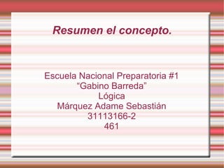 Resumen el concepto.
Escuela Nacional Preparatoria #1
“Gabino Barreda”
Lógica
Márquez Adame Sebastián
31113166-2
461
 