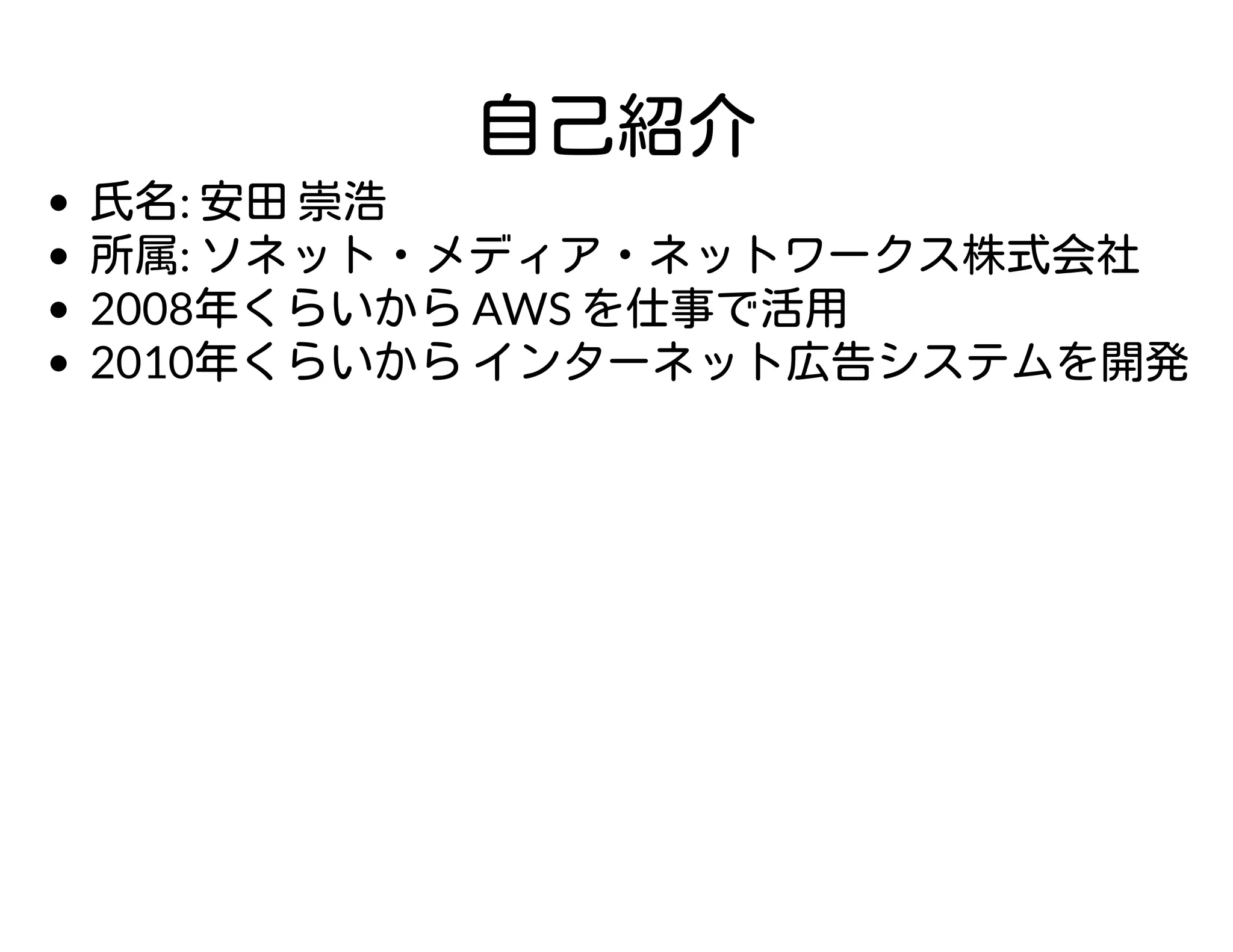 自己紹介
氏名: 安田 崇浩
所属: ソネット・メディア・ネットワークス株式会社
2008年くらいから AWS を仕事で活用
2010年くらいから インターネット広告システムを開発
 