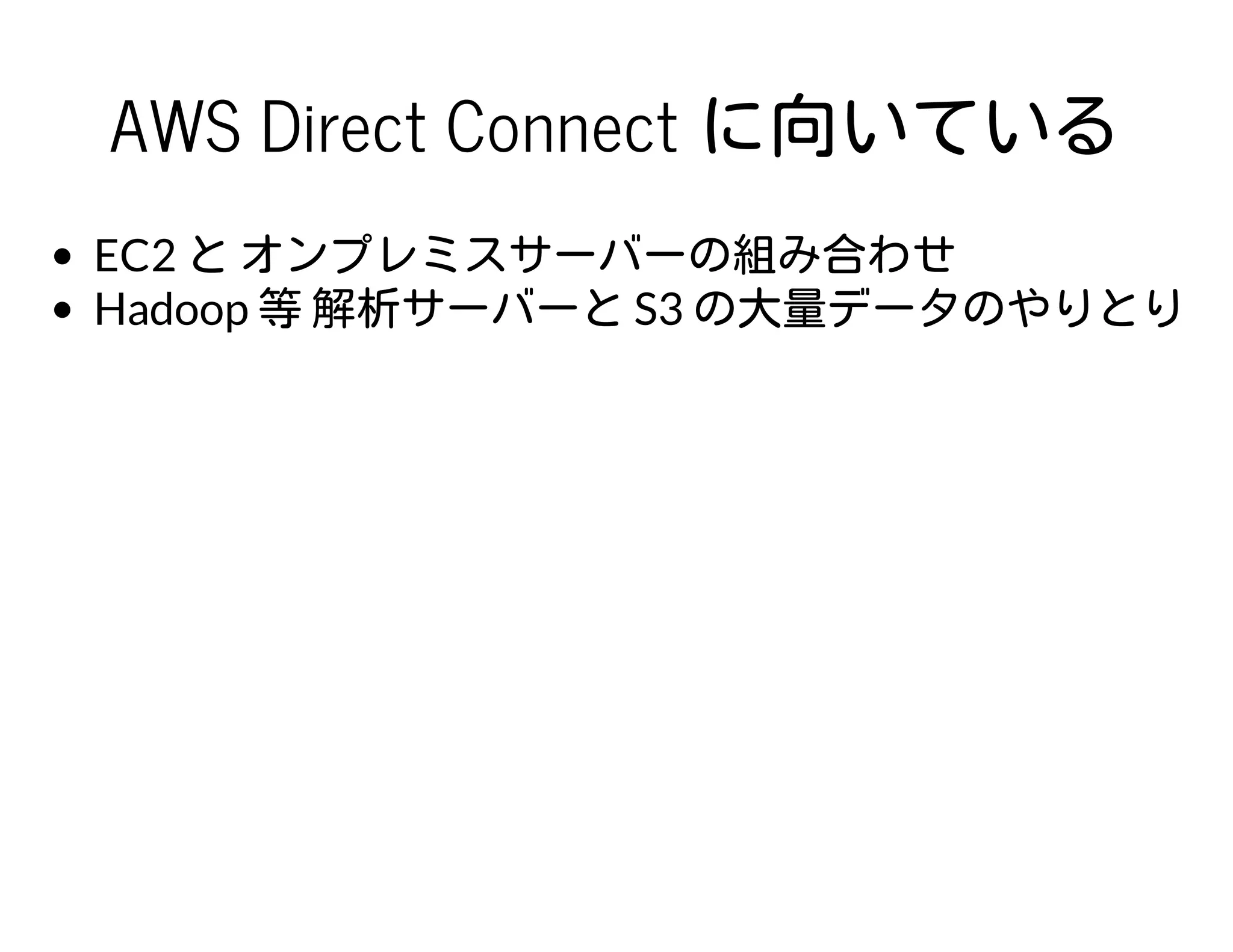 AWS Direct Connect に向いている
EC2 と オンプレミスサーバーの組み合わせ
Hadoop 等 解析サーバーと S3 の大量データのやりとり
 