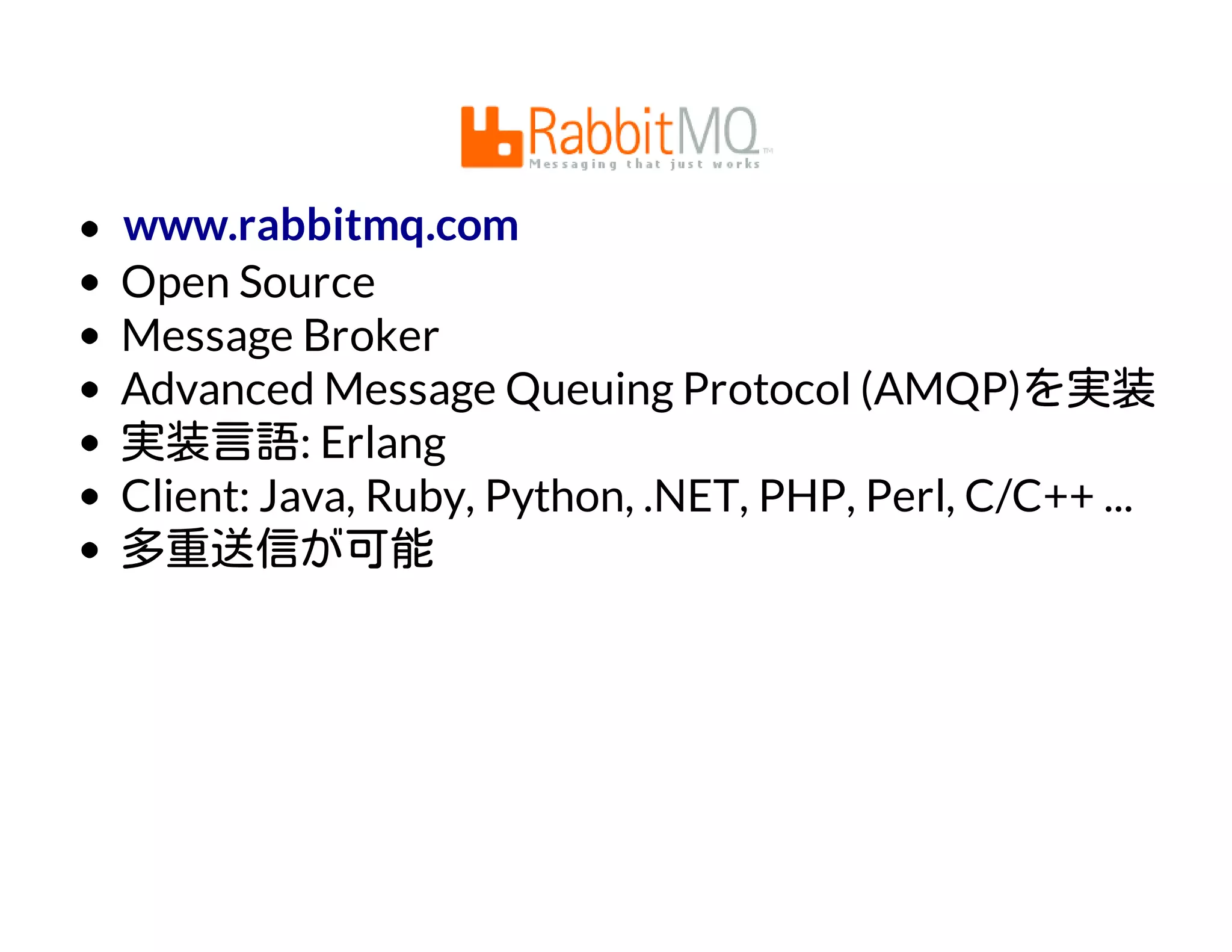 Open Source
Message Broker
Advanced Message Queuing Protocol (AMQP)を実装
実装言語: Erlang
Client: Java, Ruby, Python, .NET, PHP, Perl, C/C++ ...
多重送信が可能
www.rabbitmq.com
 