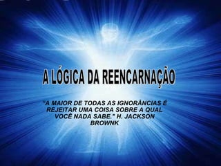 A LÓGICA DA REENCARNAÇÃO  “ A MAIOR DE TODAS AS IGNORÂNCIAS É REJEITAR UMA COISA SOBRE A QUAL VOCÊ NADA SABE.&quot; H. JACKSON BROWNK 